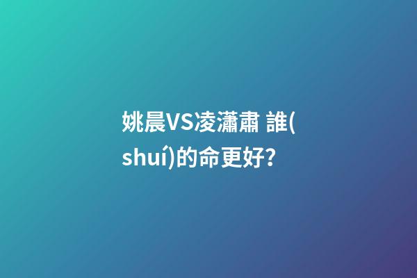 姚晨VS凌瀟肅 誰(shuí)的命更好？
